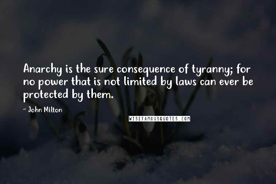 John Milton Quotes: Anarchy is the sure consequence of tyranny; for no power that is not limited by laws can ever be protected by them.