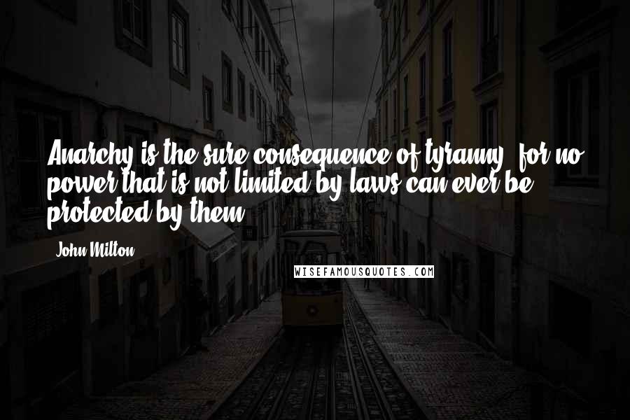 John Milton Quotes: Anarchy is the sure consequence of tyranny; for no power that is not limited by laws can ever be protected by them.