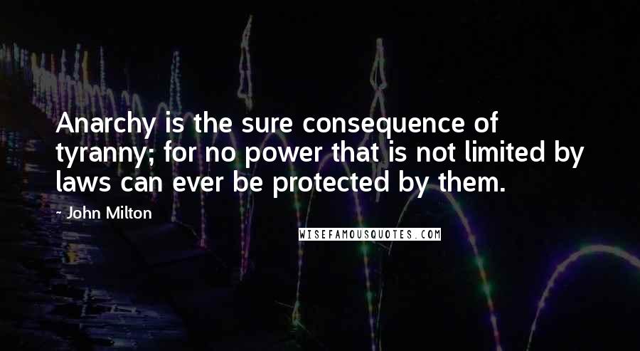 John Milton Quotes: Anarchy is the sure consequence of tyranny; for no power that is not limited by laws can ever be protected by them.