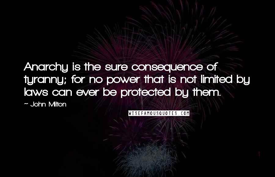 John Milton Quotes: Anarchy is the sure consequence of tyranny; for no power that is not limited by laws can ever be protected by them.