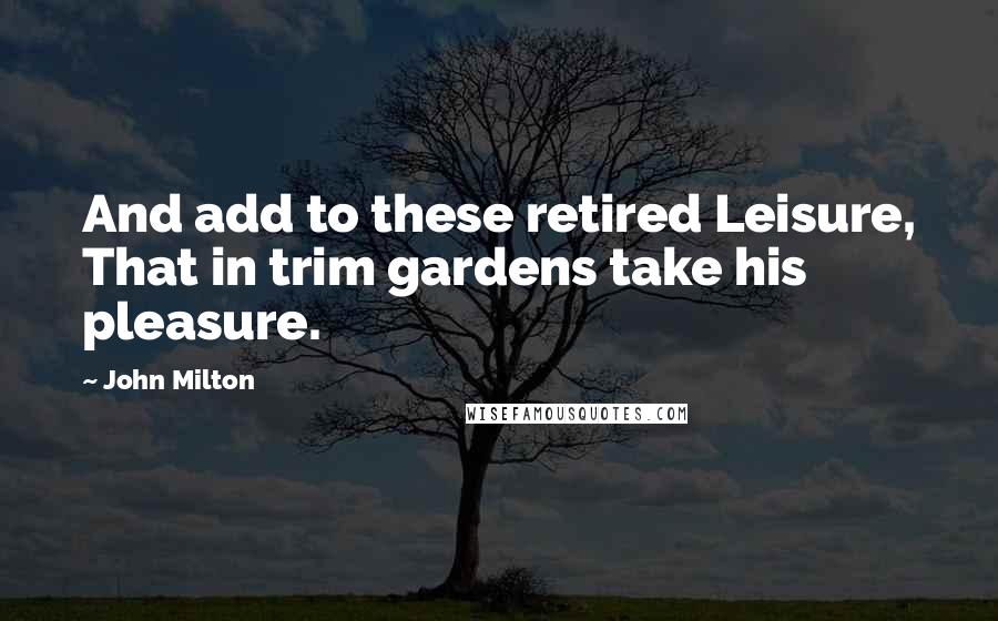 John Milton Quotes: And add to these retired Leisure, That in trim gardens take his pleasure.