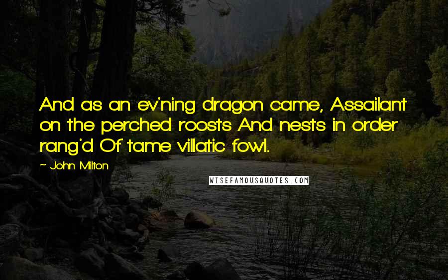 John Milton Quotes: And as an ev'ning dragon came, Assailant on the perched roosts And nests in order rang'd Of tame villatic fowl.