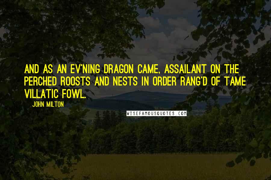 John Milton Quotes: And as an ev'ning dragon came, Assailant on the perched roosts And nests in order rang'd Of tame villatic fowl.