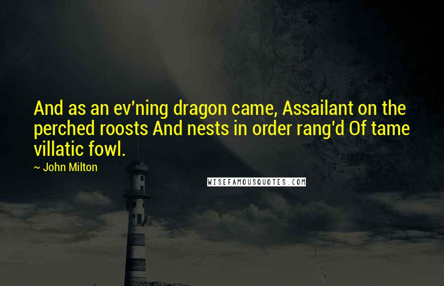 John Milton Quotes: And as an ev'ning dragon came, Assailant on the perched roosts And nests in order rang'd Of tame villatic fowl.