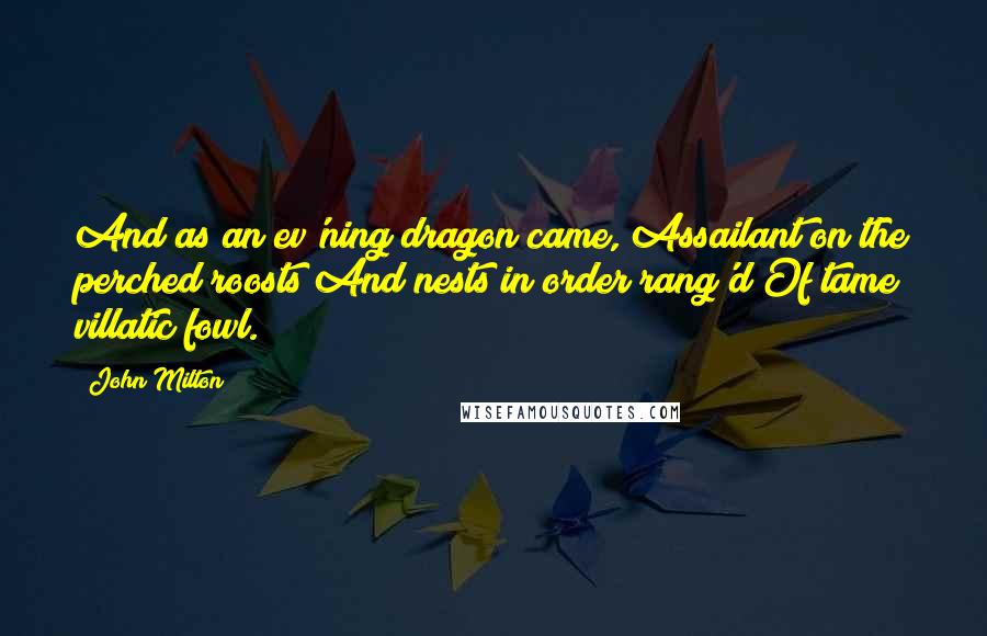John Milton Quotes: And as an ev'ning dragon came, Assailant on the perched roosts And nests in order rang'd Of tame villatic fowl.