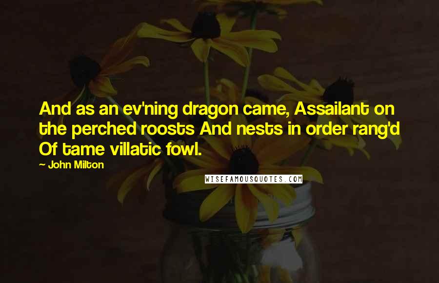 John Milton Quotes: And as an ev'ning dragon came, Assailant on the perched roosts And nests in order rang'd Of tame villatic fowl.
