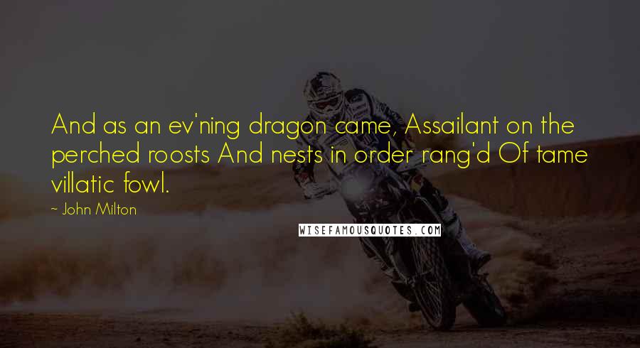 John Milton Quotes: And as an ev'ning dragon came, Assailant on the perched roosts And nests in order rang'd Of tame villatic fowl.