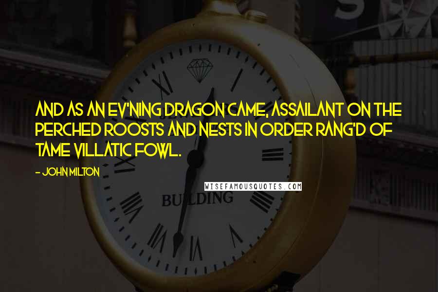 John Milton Quotes: And as an ev'ning dragon came, Assailant on the perched roosts And nests in order rang'd Of tame villatic fowl.