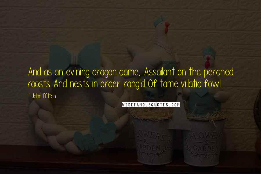 John Milton Quotes: And as an ev'ning dragon came, Assailant on the perched roosts And nests in order rang'd Of tame villatic fowl.