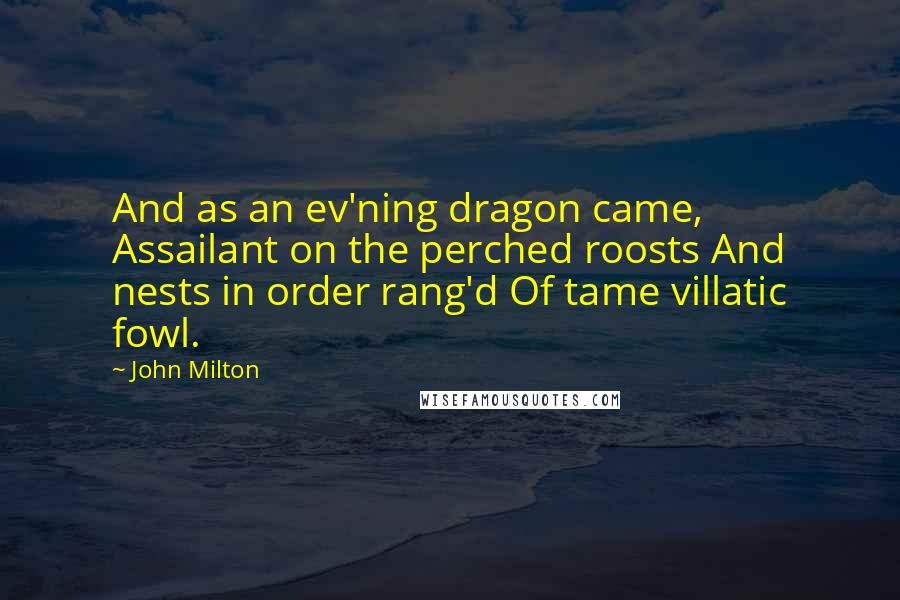 John Milton Quotes: And as an ev'ning dragon came, Assailant on the perched roosts And nests in order rang'd Of tame villatic fowl.