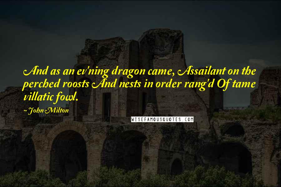 John Milton Quotes: And as an ev'ning dragon came, Assailant on the perched roosts And nests in order rang'd Of tame villatic fowl.