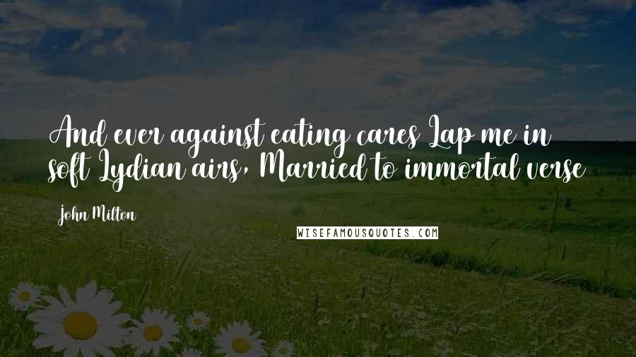 John Milton Quotes: And ever against eating cares Lap me in soft Lydian airs, Married to immortal verse