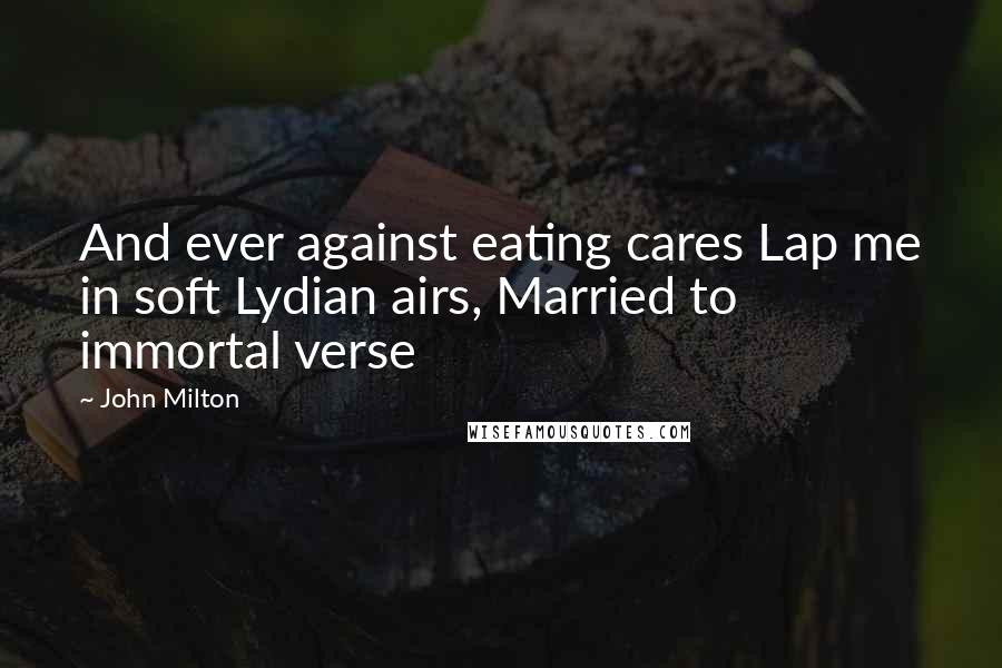 John Milton Quotes: And ever against eating cares Lap me in soft Lydian airs, Married to immortal verse