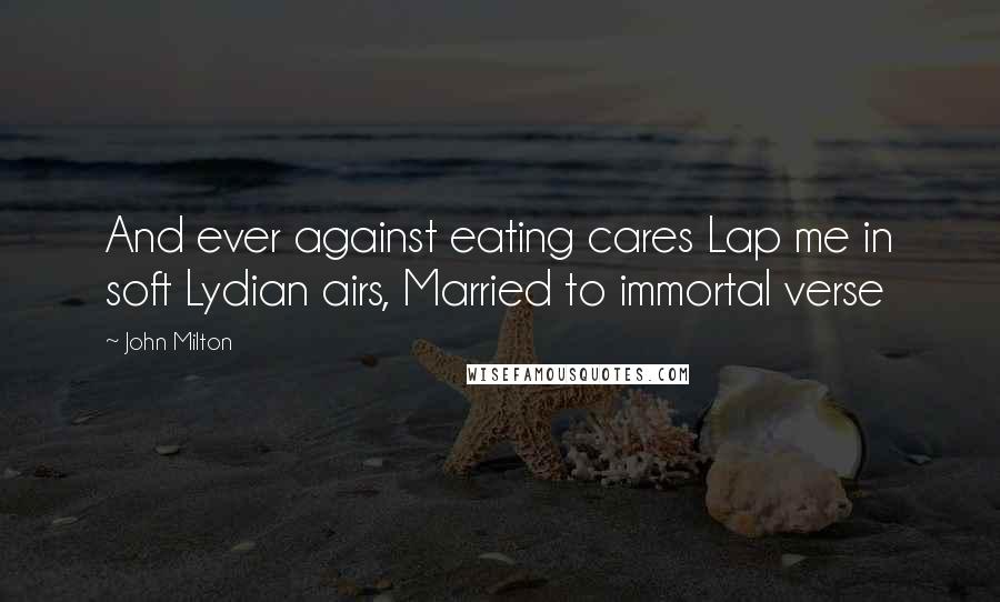 John Milton Quotes: And ever against eating cares Lap me in soft Lydian airs, Married to immortal verse