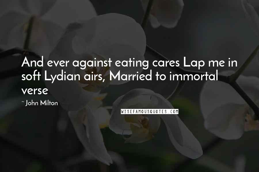 John Milton Quotes: And ever against eating cares Lap me in soft Lydian airs, Married to immortal verse