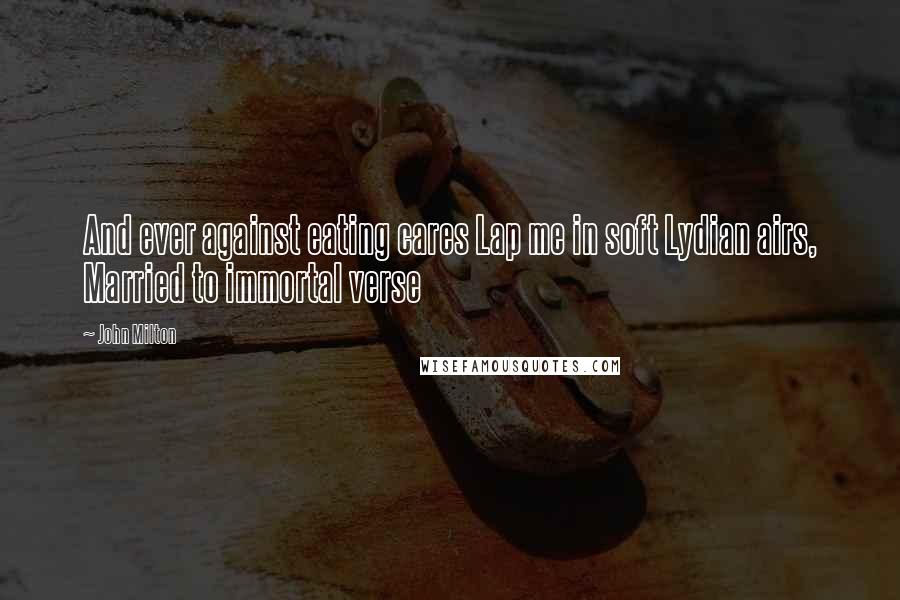 John Milton Quotes: And ever against eating cares Lap me in soft Lydian airs, Married to immortal verse
