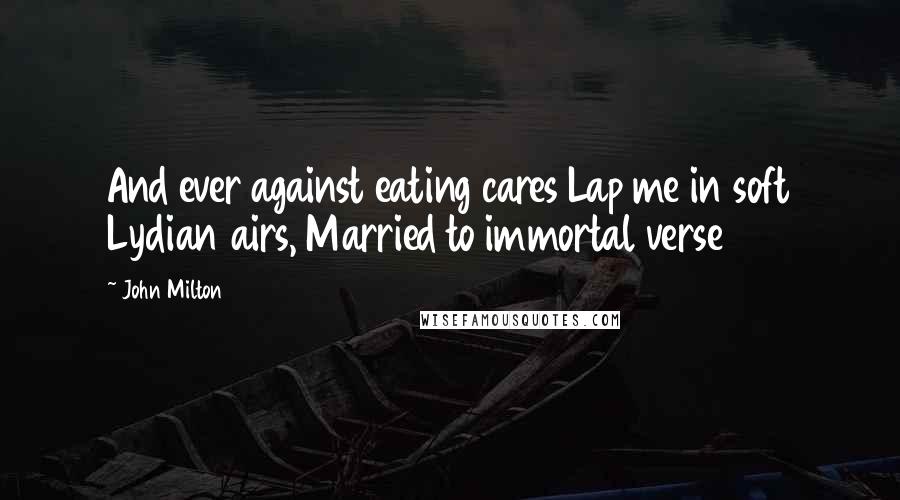 John Milton Quotes: And ever against eating cares Lap me in soft Lydian airs, Married to immortal verse