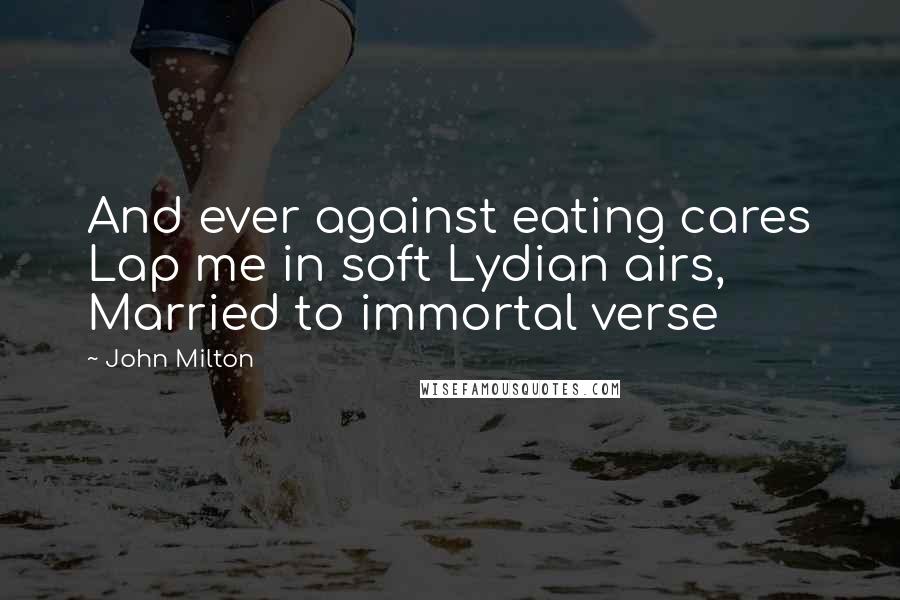 John Milton Quotes: And ever against eating cares Lap me in soft Lydian airs, Married to immortal verse