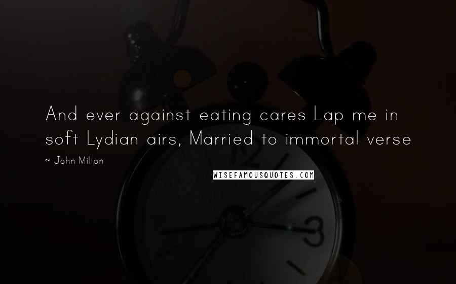 John Milton Quotes: And ever against eating cares Lap me in soft Lydian airs, Married to immortal verse