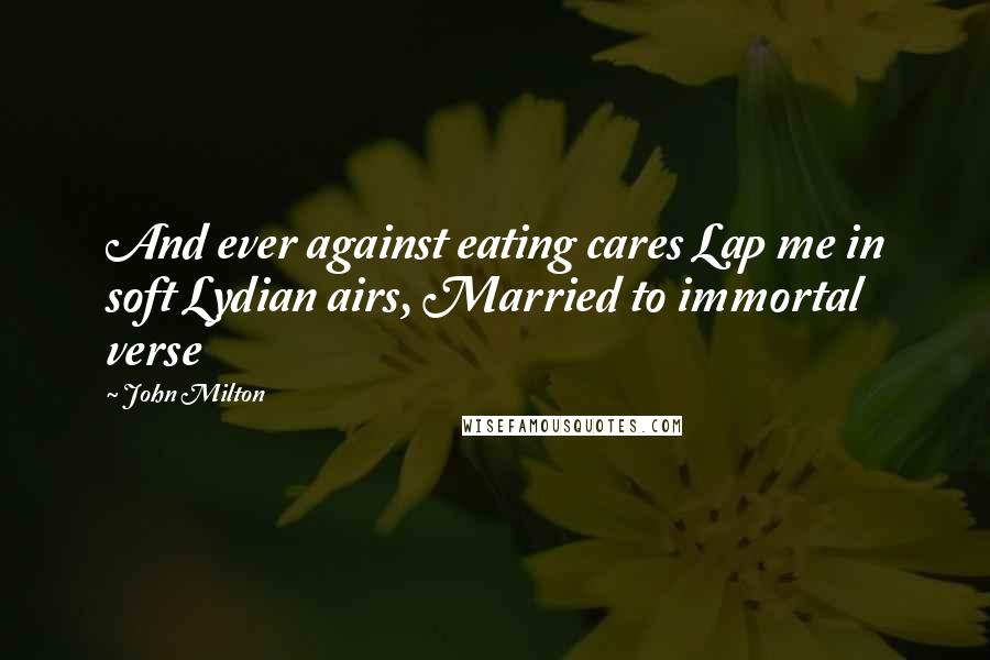 John Milton Quotes: And ever against eating cares Lap me in soft Lydian airs, Married to immortal verse