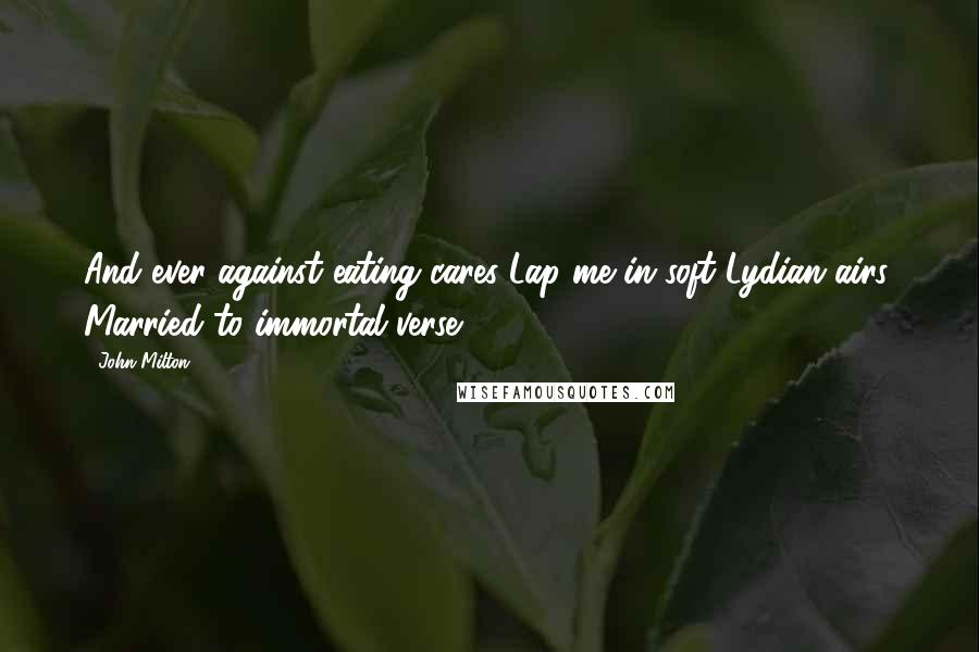John Milton Quotes: And ever against eating cares Lap me in soft Lydian airs, Married to immortal verse