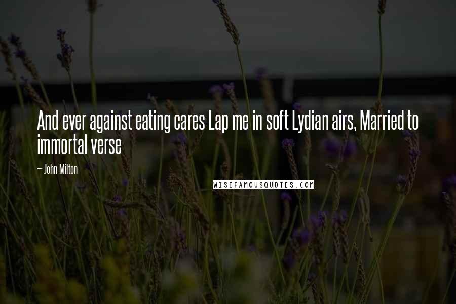 John Milton Quotes: And ever against eating cares Lap me in soft Lydian airs, Married to immortal verse