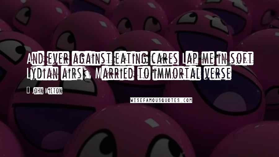 John Milton Quotes: And ever against eating cares Lap me in soft Lydian airs, Married to immortal verse