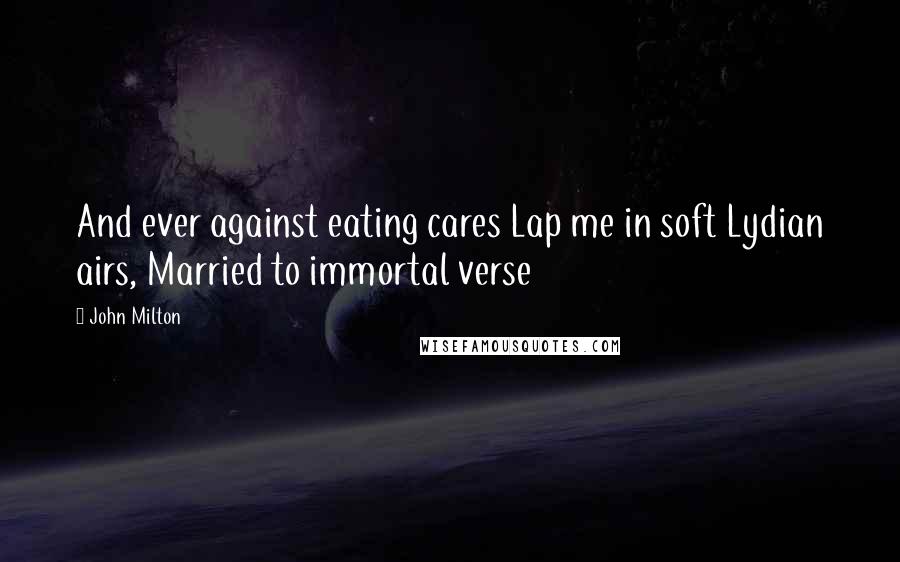 John Milton Quotes: And ever against eating cares Lap me in soft Lydian airs, Married to immortal verse
