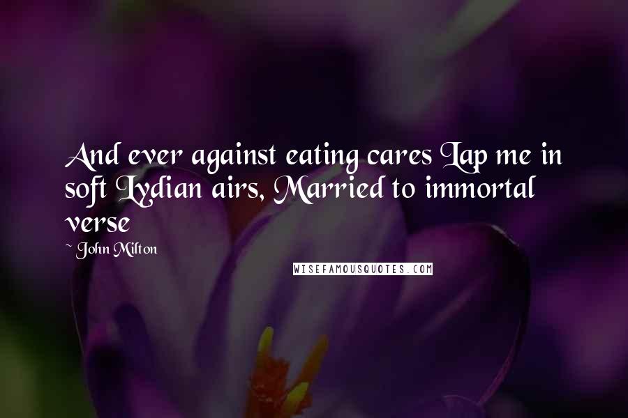 John Milton Quotes: And ever against eating cares Lap me in soft Lydian airs, Married to immortal verse
