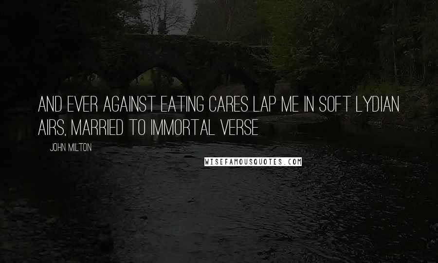 John Milton Quotes: And ever against eating cares Lap me in soft Lydian airs, Married to immortal verse