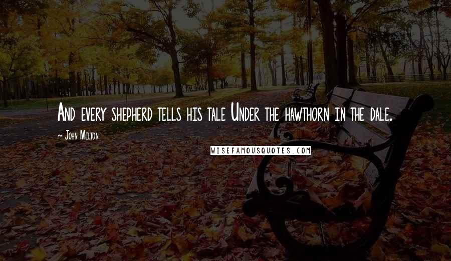 John Milton Quotes: And every shepherd tells his tale Under the hawthorn in the dale.