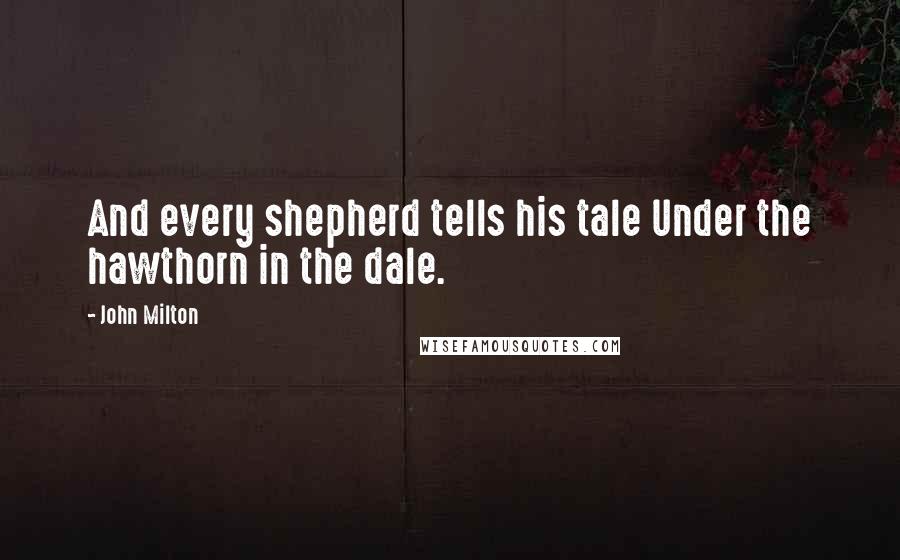 John Milton Quotes: And every shepherd tells his tale Under the hawthorn in the dale.