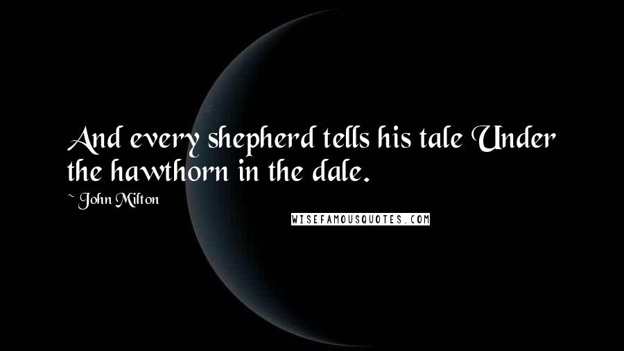 John Milton Quotes: And every shepherd tells his tale Under the hawthorn in the dale.