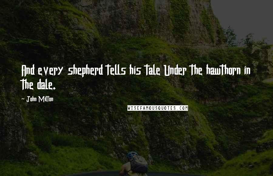 John Milton Quotes: And every shepherd tells his tale Under the hawthorn in the dale.