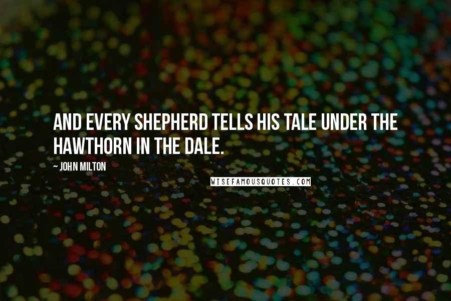 John Milton Quotes: And every shepherd tells his tale Under the hawthorn in the dale.