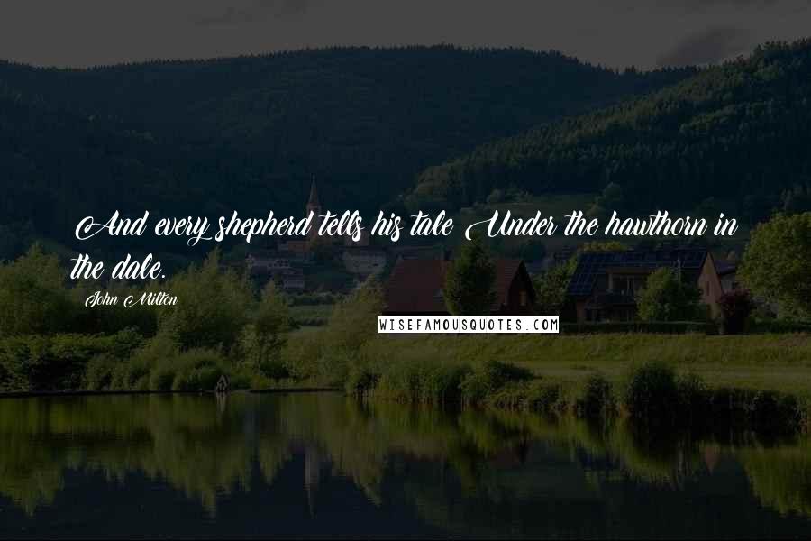 John Milton Quotes: And every shepherd tells his tale Under the hawthorn in the dale.