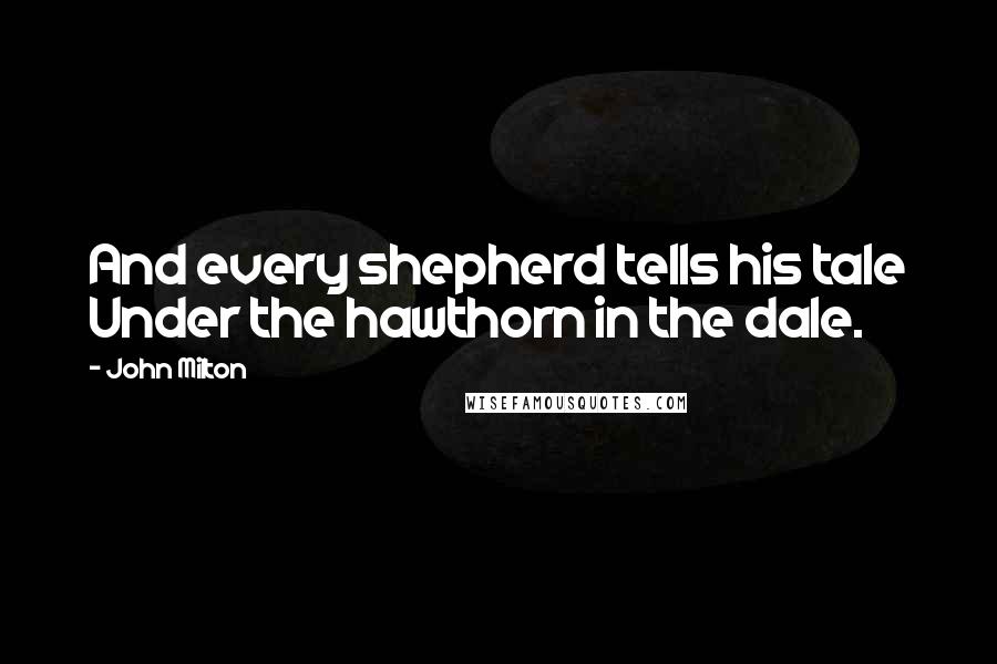 John Milton Quotes: And every shepherd tells his tale Under the hawthorn in the dale.