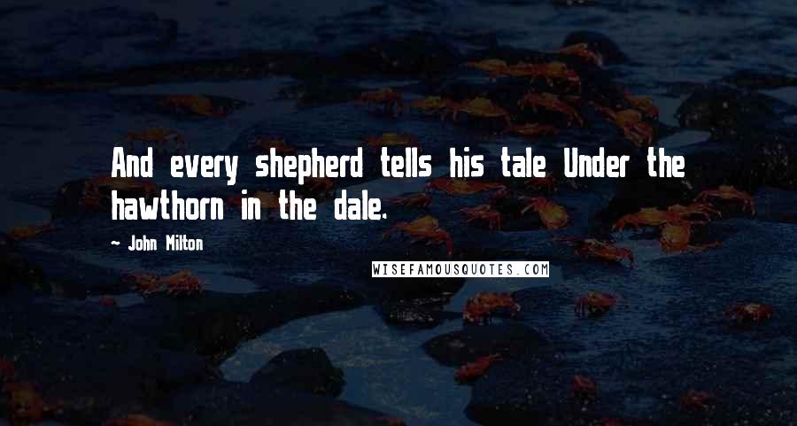 John Milton Quotes: And every shepherd tells his tale Under the hawthorn in the dale.