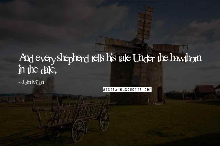John Milton Quotes: And every shepherd tells his tale Under the hawthorn in the dale.