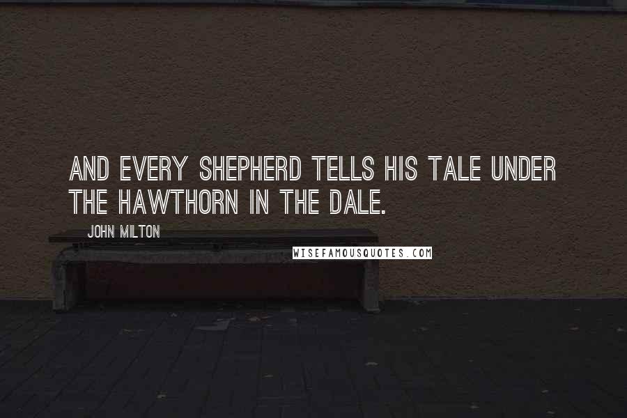 John Milton Quotes: And every shepherd tells his tale Under the hawthorn in the dale.