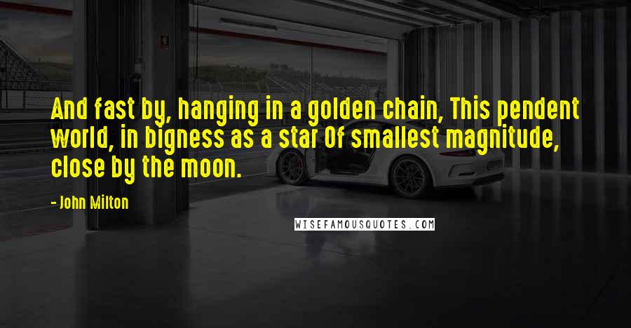 John Milton Quotes: And fast by, hanging in a golden chain, This pendent world, in bigness as a star Of smallest magnitude, close by the moon.