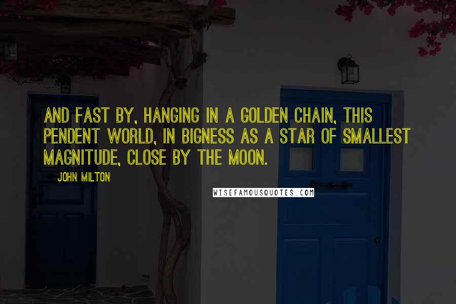 John Milton Quotes: And fast by, hanging in a golden chain, This pendent world, in bigness as a star Of smallest magnitude, close by the moon.