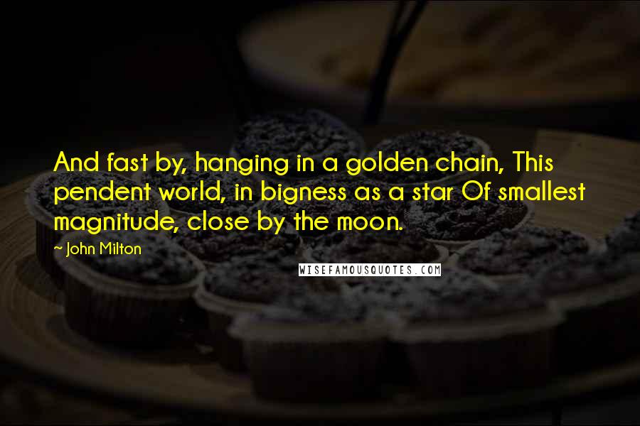 John Milton Quotes: And fast by, hanging in a golden chain, This pendent world, in bigness as a star Of smallest magnitude, close by the moon.