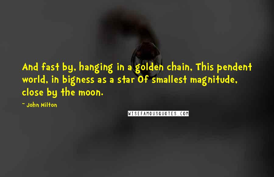 John Milton Quotes: And fast by, hanging in a golden chain, This pendent world, in bigness as a star Of smallest magnitude, close by the moon.