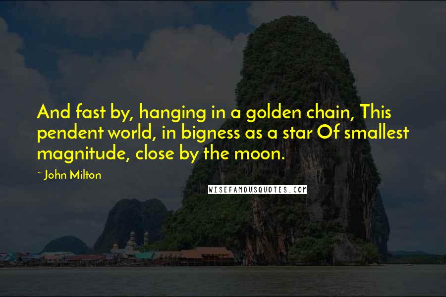 John Milton Quotes: And fast by, hanging in a golden chain, This pendent world, in bigness as a star Of smallest magnitude, close by the moon.