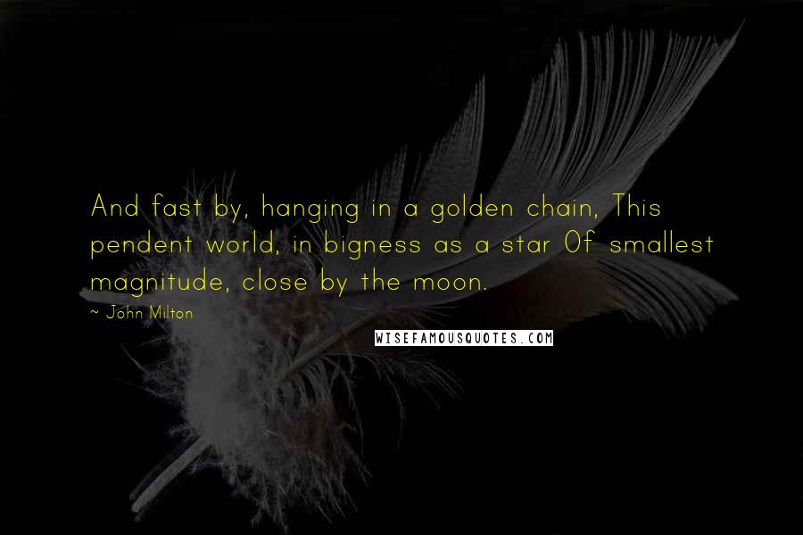 John Milton Quotes: And fast by, hanging in a golden chain, This pendent world, in bigness as a star Of smallest magnitude, close by the moon.