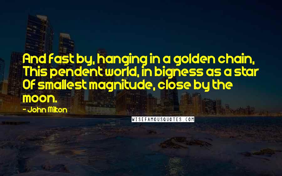 John Milton Quotes: And fast by, hanging in a golden chain, This pendent world, in bigness as a star Of smallest magnitude, close by the moon.