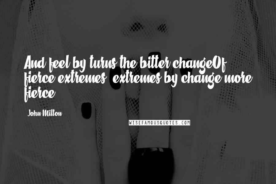 John Milton Quotes: And feel by turns the bitter changeOf fierce extremes, extremes by change more fierce.