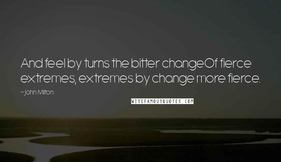John Milton Quotes: And feel by turns the bitter changeOf fierce extremes, extremes by change more fierce.