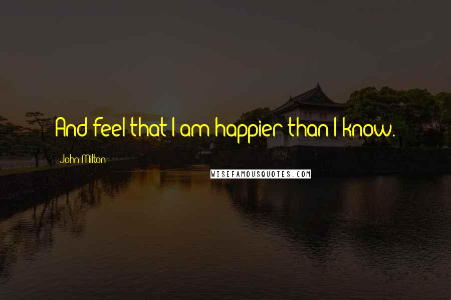 John Milton Quotes: And feel that I am happier than I know.